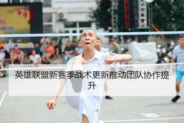 英雄联盟新赛季战术更新推动团队协作提升