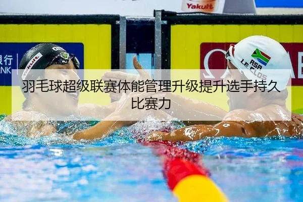 羽毛球超级联赛体能管理升级提升选手持久比赛力